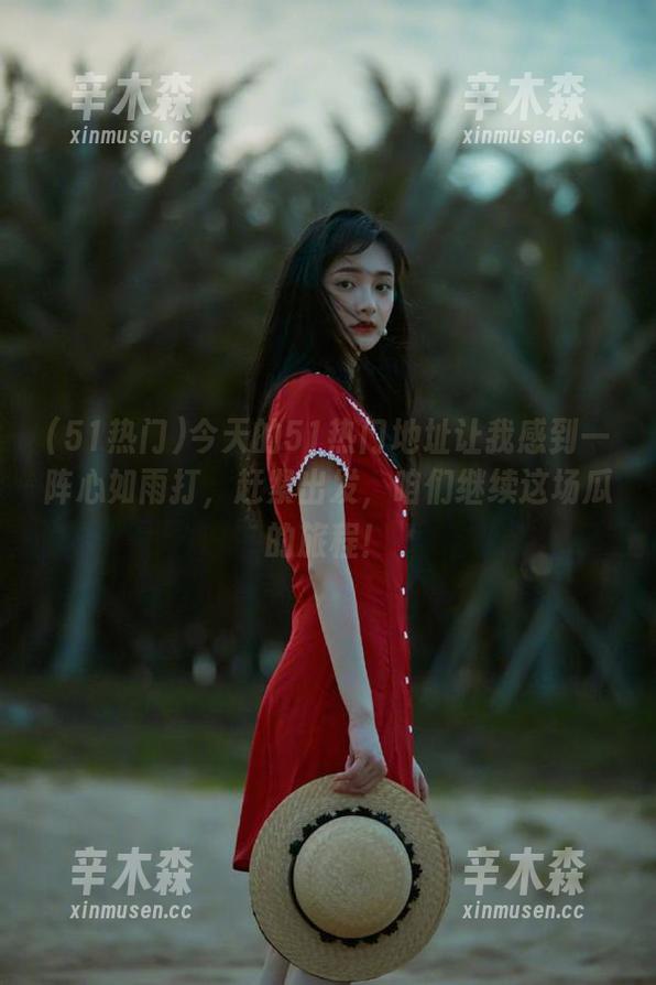 今天的51热门地址让我感到一阵心如雨打，赶紧出发，咱们继续这场瓜的旅程！