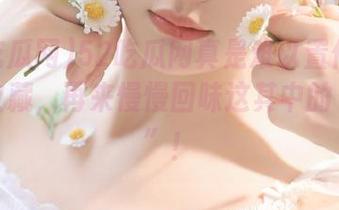 52吃瓜网真是难以置信！我只能收藏，再来慢慢回味这其中的“味道”！