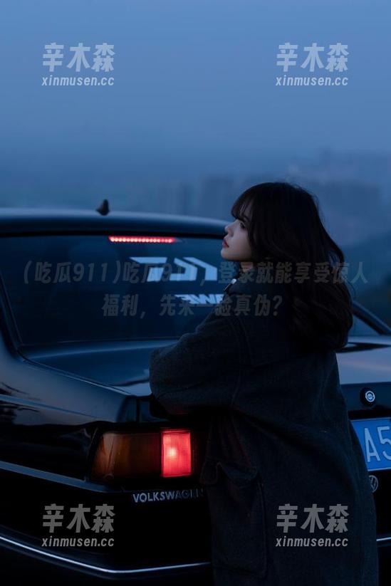 吃瓜911 吃瓜911,登录就能享受惊人福利,先来一验真伪?