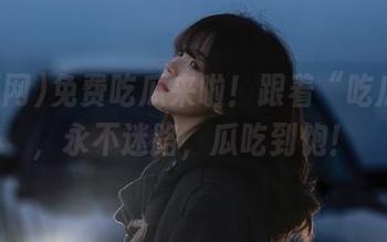 免费吃瓜来啦！跟着“吃瓜网”，永不迷路，瓜吃到饱！