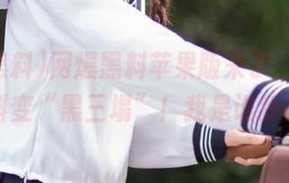 网爆黑料苹果版来了，居然能从黑料变“黑三塌”！我是谁我在哪！