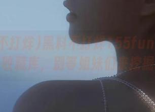 黑料不打烊155fun：你的八卦收藏库，别等姐妹们来挖掘啊！