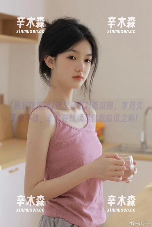这里是黑料吃瓜网，岁月久了也不改，永久在线就是你我的瓜之所！