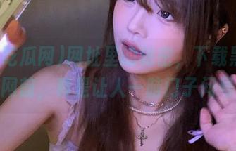 网址里的秘密，下载黑料吃瓜网前，真是让人一脑门子问号！