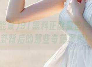 91黑料正能量官网：揭秘八卦背后的那些奇葩真相！