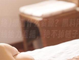 想看什么资源？黑料网络为你在线给力直播，绝不掉链子！